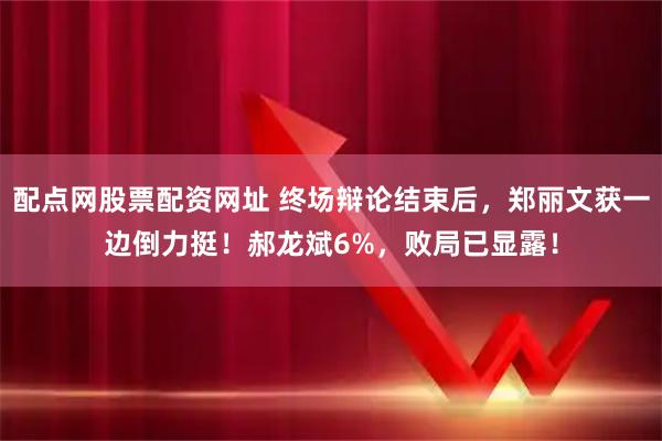 配点网股票配资网址 终场辩论结束后，郑丽文获一边倒力挺！郝龙斌6%，败局已显露！