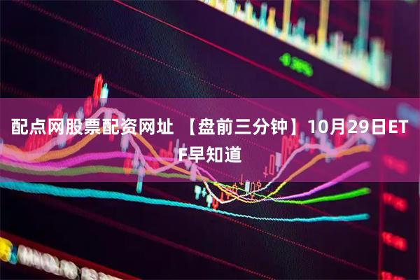 配点网股票配资网址 【盘前三分钟】10月29日ETF早知道