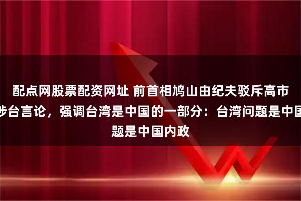 配点网股票配资网址 前首相鸠山由纪夫驳斥高市早苗涉台言论，强调台湾是中国的一部分：台湾问题是中国内政