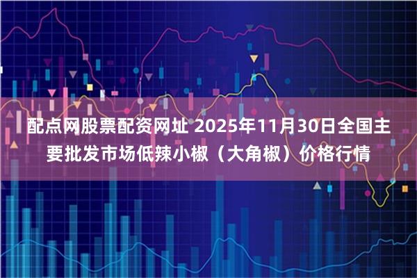 配点网股票配资网址 2025年11月30日全国主要批发市场低辣小椒（大角椒）价格行情