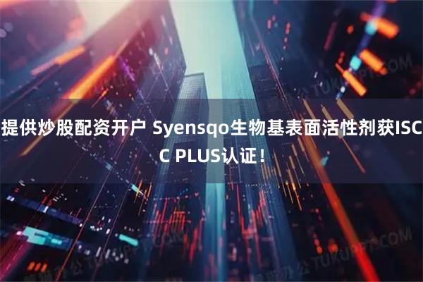 提供炒股配资开户 Syensqo生物基表面活性剂获ISCC PLUS认证！