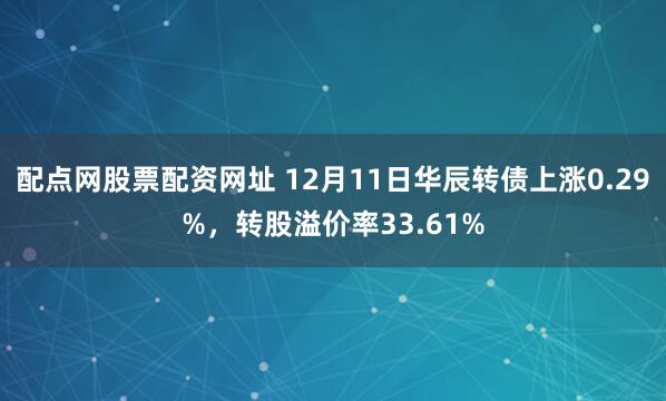 配点网股票配资网址 12月11日华辰转债上涨0.29%，转股溢价率33.61%