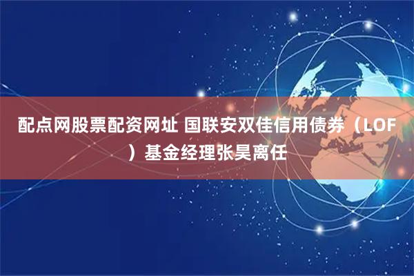 配点网股票配资网址 国联安双佳信用债券（LOF）基金经理张昊离任