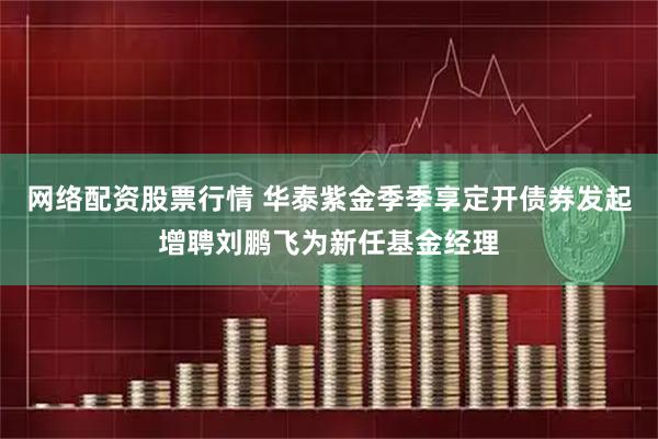 网络配资股票行情 华泰紫金季季享定开债券发起增聘刘鹏飞为新任基金经理