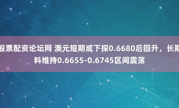 股票配资论坛网 澳元短期或下探0.6680后回升，长期料维持0.6655-0.6745区间震荡