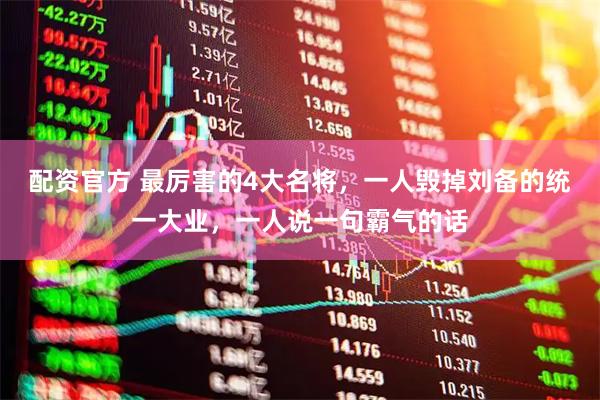 配资官方 最厉害的4大名将，一人毁掉刘备的统一大业，一人说一句霸气的话