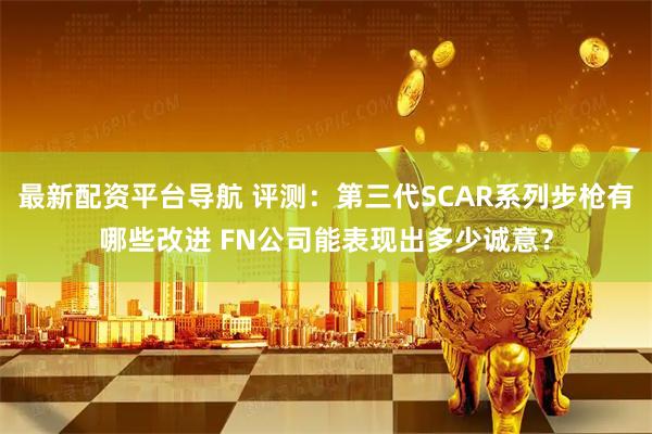 最新配资平台导航 评测：第三代SCAR系列步枪有哪些改进 FN公司能表现出多少诚意？