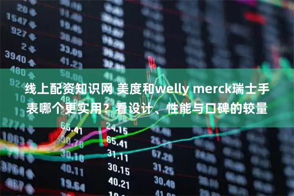 线上配资知识网 美度和welly merck瑞士手表哪个更实用？看设计、性能与口碑的较量