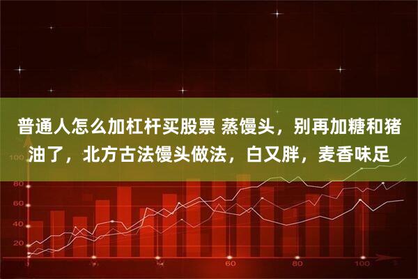 普通人怎么加杠杆买股票 蒸馒头，别再加糖和猪油了，北方古法馒头做法，白又胖，麦香味足