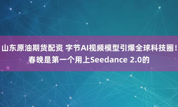 山东原油期货配资 字节AI视频模型引爆全球科技圈！春晚是第一个用上Seedance 2.0的