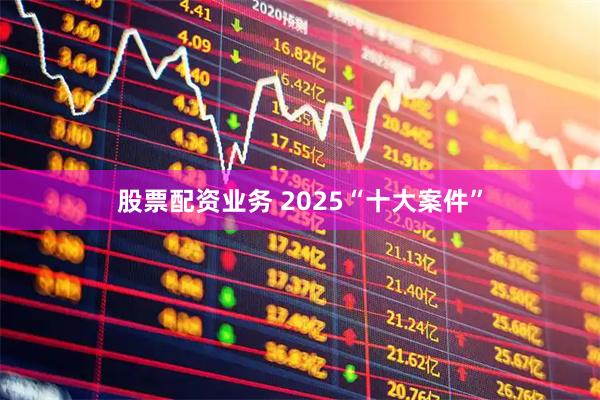 股票配资业务 2025“十大案件”
