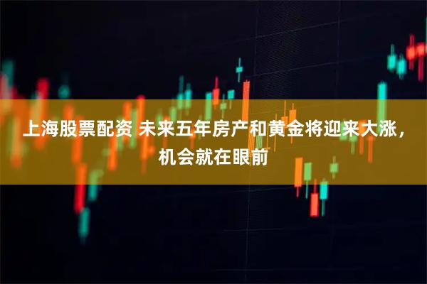 上海股票配资 未来五年房产和黄金将迎来大涨，机会就在眼前