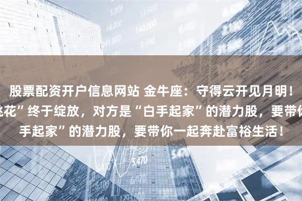 股票配资开户信息网站 金牛座：守得云开见月明！2026年你的“正缘桃花”终于绽放，对方是“白手起家”的潜力股，要带你一起奔赴富裕生活！