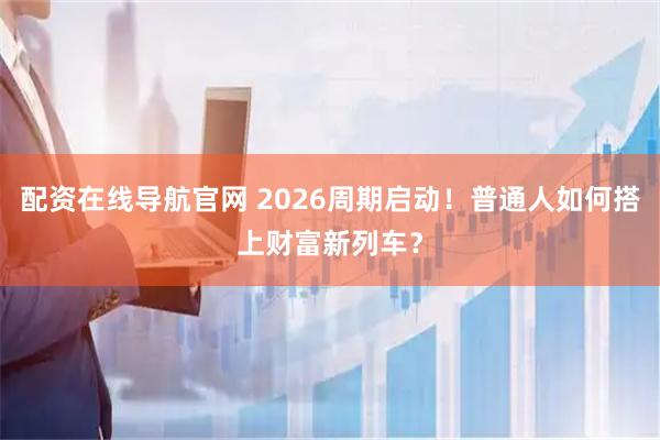配资在线导航官网 2026周期启动！普通人如何搭上财富新列车？
