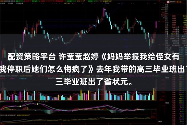 配资策略平台 许莹莹赵婷《妈妈举报我给侄女有偿补课，我停职后她们怎么悔疯了》去年我带的高三毕业班出了省状元。