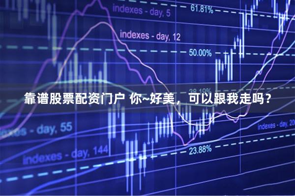 靠谱股票配资门户 你~好美，可以跟我走吗？