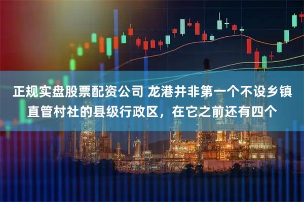 正规实盘股票配资公司 龙港并非第一个不设乡镇直管村社的县级行政区，在它之前还有四个