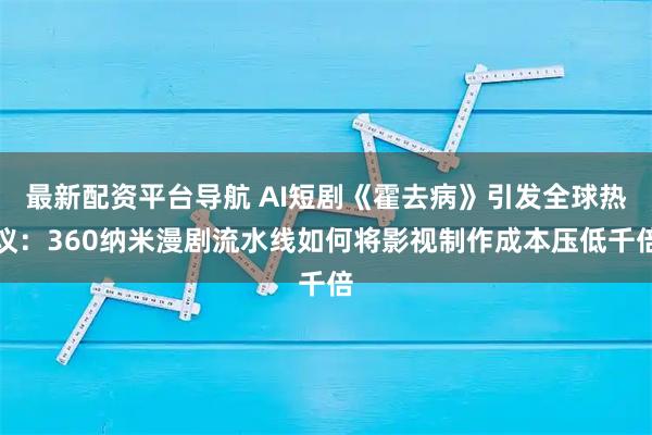 最新配资平台导航 AI短剧《霍去病》引发全球热议：360纳米漫剧流水线如何将影视制作成本压低千倍