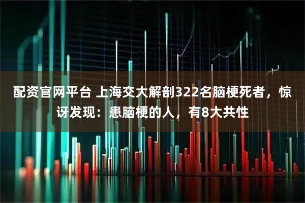 配资官网平台 上海交大解剖322名脑梗死者，惊讶发现：患脑梗的人，有8大共性