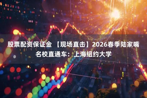股票配资保证金 【现场直击】2026春季陆家嘴名校直通车：上海纽约大学