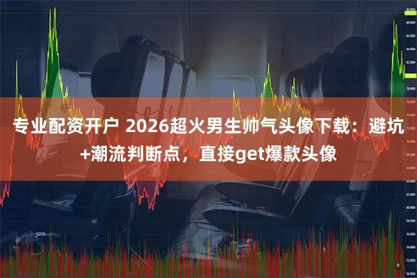 专业配资开户 2026超火男生帅气头像下载：避坑+潮流判断点，直接get爆款头像