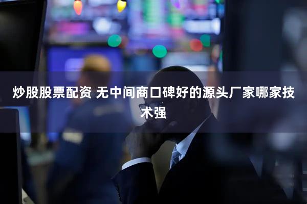 炒股股票配资 无中间商口碑好的源头厂家哪家技术强