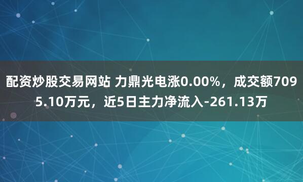配资炒股交易网站 力鼎光电涨0.00%，成交额7095.10万元，近5日主力净流入-261.13万
