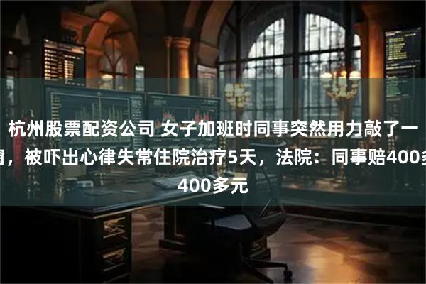 杭州股票配资公司 女子加班时同事突然用力敲了一下窗，被吓出心律失常住院治疗5天，法院：同事赔400多元